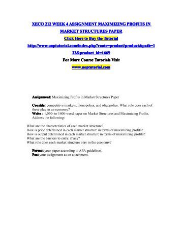 marketing structures and maximizing profits Assignment: maximizing profits in market structures paper xeco/212 university of phoenix the structure of a market is defined by the number of firms in the market, the existence or otherwise of barriers to entry of new firms, and the interdependence among firms in determining pricing and output. marketing structures and maximizing profits Assignment: maximizing profits in market structures paper xeco/212 university of phoenix the structure of a market is defined by the number of firms in the market, the existence or otherwise of barriers to entry of new firms, and the interdependence among firms in determining pricing and output.