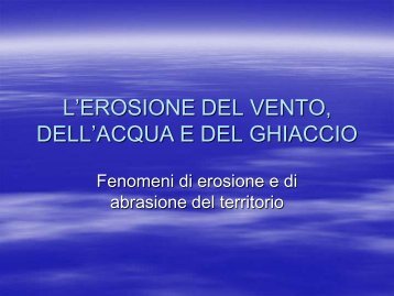 L'EROSIONE DEL VENTO, DELL'ACQUA E DEL GHIACCIO