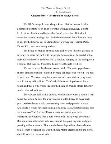 the house on mango street character analysis essay The house on mango street by sandra cisneros essay example 2527 words | 11 pages the house on mango street, is written by sandra cisneros sandra cisneros was born and grew up in chicago she was raised by her mother and father who were both of mexican descent she grew up in a relatively large family she was the third child out. the house on mango street character analysis essay The house on mango street by sandra cisneros essay example 2527 words | 11 pages the house on mango street, is written by sandra cisneros sandra cisneros was born and grew up in chicago she was raised by her mother and father who were both of mexican descent she grew up in a relatively large family she was the third child out.