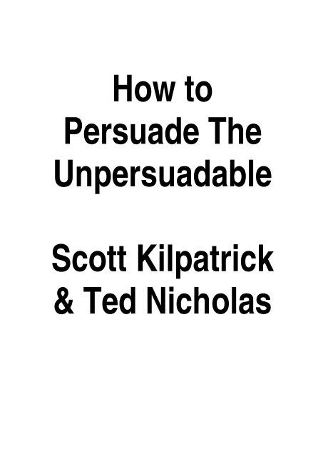 How to Persuade The Unpersuadable Scott Kilpatrick & Ted Nicholas