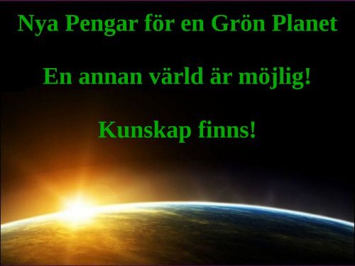 Nya Pengar för en Grön Planet En annan värld är möjlig! Kunskap finns!