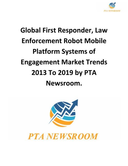 Global First Responder, Law Enforcement Robot Mobile Platform Systems of Engagement Market Trends 2013 To 2019 by PTA Newsroom.