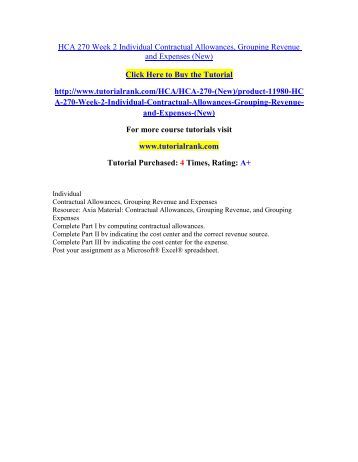 hca 270 week 2 parti partii partiii contractual allowances grouping revenue expense Hca 270 week 2 assignment due sunday 10-16 individual contractual allowances, grouping revenue and expenses resource: axia material: contractual allowances, grouping revenue, and grouping expenses complete part i by computing contractual allowances complete part ii by indicating the cost center and the correct revenue source. hca 270 week 2 parti partii partiii contractual allowances grouping revenue expense Hca 270 week 2 assignment due sunday 10-16 individual contractual allowances, grouping revenue and expenses resource: axia material: contractual allowances, grouping revenue, and grouping expenses complete part i by computing contractual allowances complete part ii by indicating the cost center and the correct revenue source.