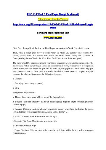eng 125 paper The paper should be organized around your thesis (argument), which is the main point of the entire essay when developing a thesis for a comparative paper, consider how a comparison of the works provides deeper insight into the topic of your paper (ie, think about why you have chosen to look at these particular works in relation to one another). eng 125 paper The paper should be organized around your thesis (argument), which is the main point of the entire essay when developing a thesis for a comparative paper, consider how a comparison of the works provides deeper insight into the topic of your paper (ie, think about why you have chosen to look at these particular works in relation to one another).
