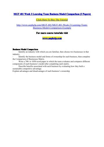 mgt 401 business model Mgt 401 week 2 1447 words | 6 pages good title page business model comparison team a – kristen taylor, velma mobley, aaron ford, courtney uchiyama july 8, 2013. mgt 401 business model Mgt 401 week 2 1447 words | 6 pages good title page business model comparison team a – kristen taylor, velma mobley, aaron ford, courtney uchiyama july 8, 2013.