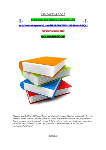 hrm 300 week 2 dq 2 For more classes visit wwwhrm300papercom decenzo and robbins (2007) in chapter 11 discuss three classifications of rewards they are intrinsic. hrm 300 week 2 dq 2 For more classes visit wwwhrm300papercom decenzo and robbins (2007) in chapter 11 discuss three classifications of rewards they are intrinsic.