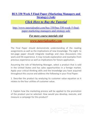 bus 330 week 5 final Ashford bus 330 bus330 week 5 final paper marketing manager focus of the final paper the final paper should demonstrate an understanding of the materials (texts, assignments, and discussions) covered in this course. bus 330 week 5 final Ashford bus 330 bus330 week 5 final paper marketing manager focus of the final paper the final paper should demonstrate an understanding of the materials (texts, assignments, and discussions) covered in this course.