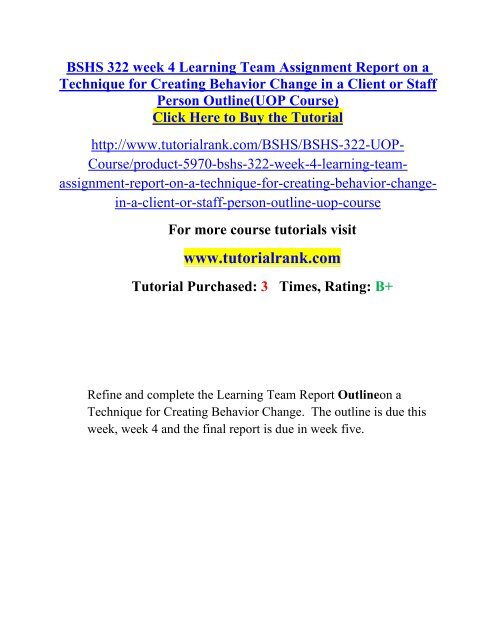 BSHS 322 week 4 Learning Team Assignment Report on a Technique for Creating Behavior Change in a Client or Staff Person Outline(UOP Course).pdf