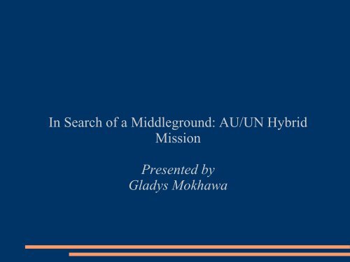 In Search of a Middleground AU/UN Hybrid Mission Presented by Gladys Mokhawa