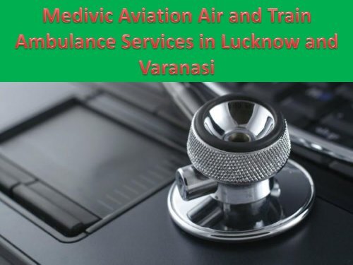 Medivic Aviation Air and Train Ambulance Services in Lucknow and Varanasi