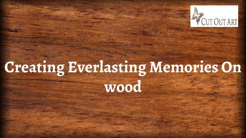 Creating Everlasting Memories On wood