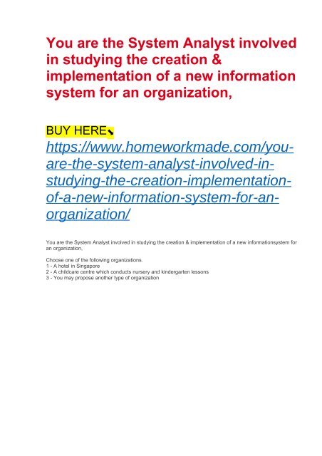 You are the System Analyst involved in studying the creation &amp; implementation of a new information system for an organization,