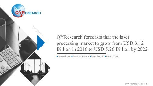 QYResearch forecasts that the laser processing market to grow from USD 3.12 Billion in 2016 to USD 5.26 Billion by 2022