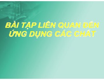 CÁC BÀI TẬP THỰC TIỄN - BÀI TẬP ĐỊNH TÍNH - HÓA HỌC 12