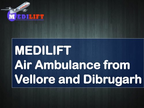 Medilift Air Ambulance from Vellore and Dibr