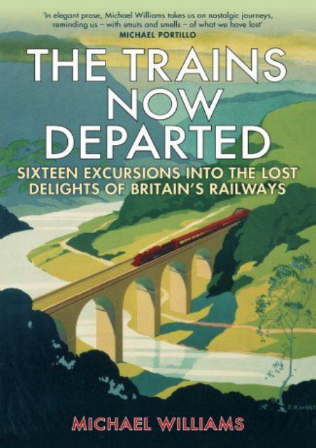 The Trains Now Departed: Sixteen Excursions into the Lost Delights of Britain s Railways