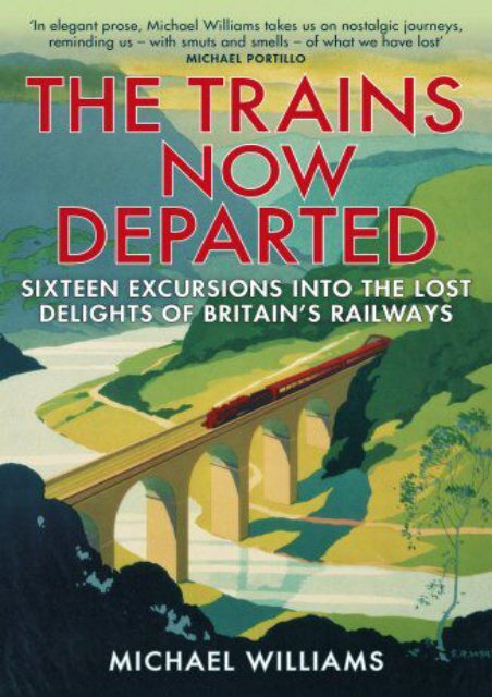 The Trains Now Departed: Sixteen Excursions into the Lost Delights of Britain s Railways