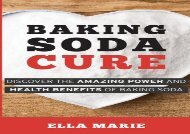 Baking Soda Cure: Discover the Amazing Power and Health Benefits of Baking Soda, its History and Uses for Cooking, Cleaning, and Curing Ailments