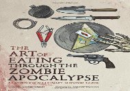 The Art of Eating through the Zombie Apocalypse: A Cookbook and Culinary Survival Guide