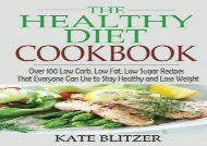 The Healthy Diet Cookbook: Over 100 Low Carb, Low Fat, Low Sugar Recipes That Everyone Can Use to Stay Healthy and Lose Weight