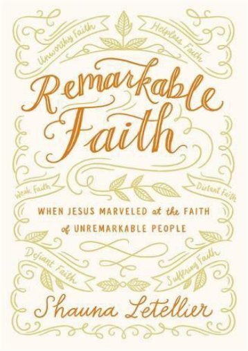 Remarkable Faith: When Jesus Marveled at the Faith of Unremarkable People (Shauna Letellier)