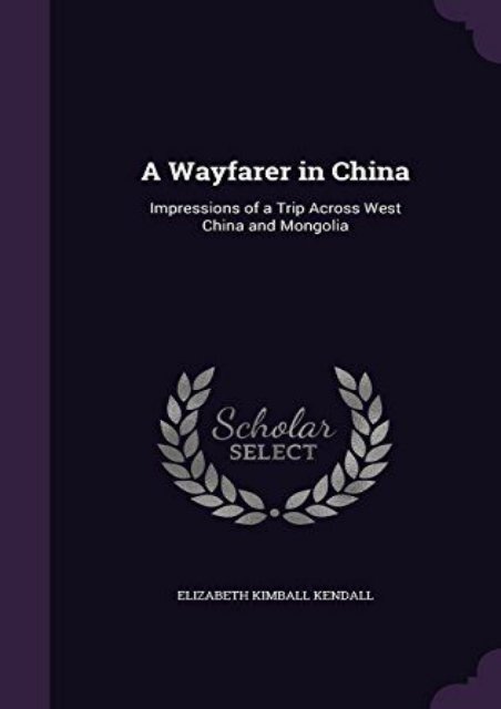 A Wayfarer in China: Impressions of a Trip Across West China and Mongolia