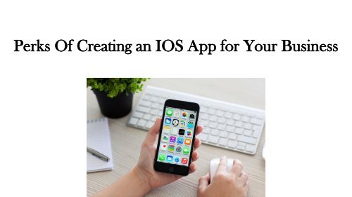 Perks Of Creating an iOS App for Your Business