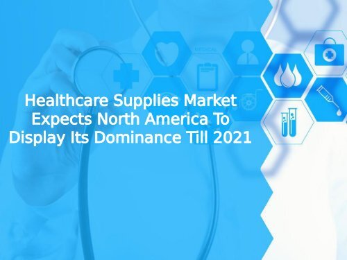 Healthcare Supplies Market Expects North America To Display Its Dominance Till 2021