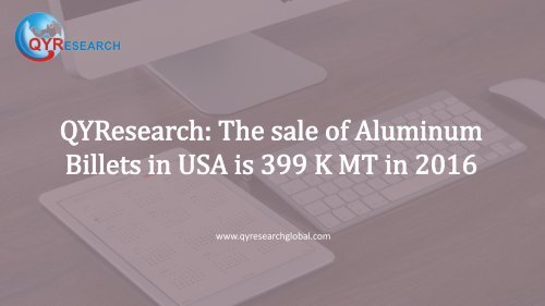 QYResearch: The sale of Aluminum Billets in USA is 399 K MT in 2016