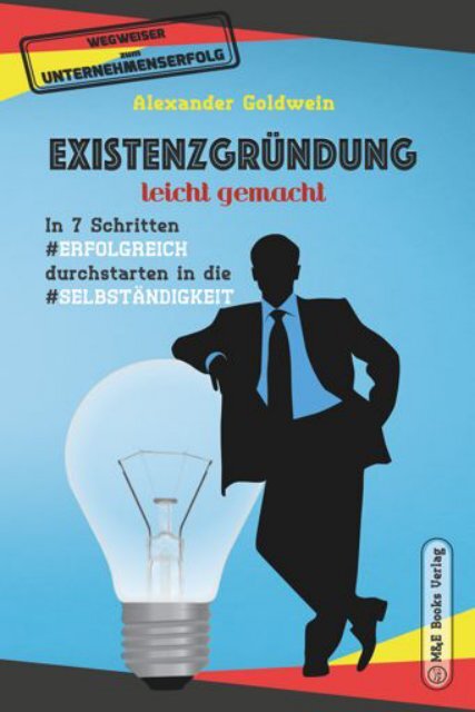 Existenzgründung leicht gemacht: In 7 Schritten erfolgreich durchstarten in die Selbständigkeit: Geschäftsmodell, Charakterliche Eignung, Recht & Steuern