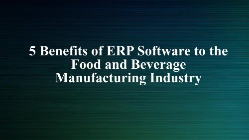 5 Benefits of ERP Software to the Food and Beverage Manufacturing Industry