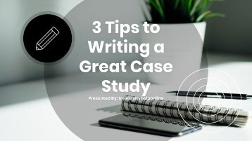 3 Tips to Writing a Great Case Study