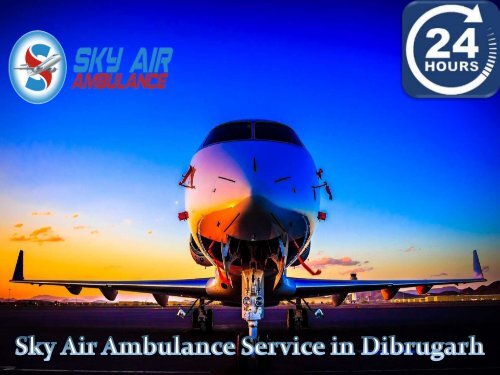 Choose Sky Air Ambulance for Safe &amp;amp; Comfortable Journey from Dibrugarh