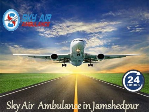 Get Your Patient under the Care of Specialist Doctor by Air Ambulance from Jamshedpur