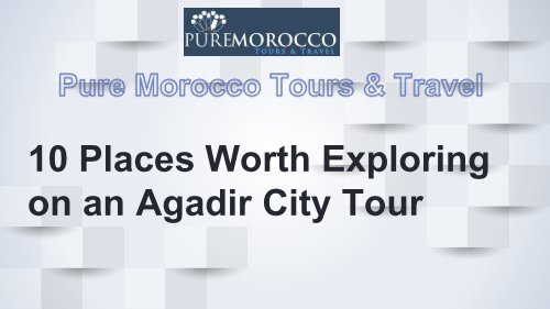 10 Places Worth Exploring on an Agadir City Tour
