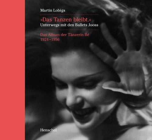 Das Tanzen bleibt - Unterwegs mit den Ballets Jooss. Das Album der Tänzerin Bé 1924-1956