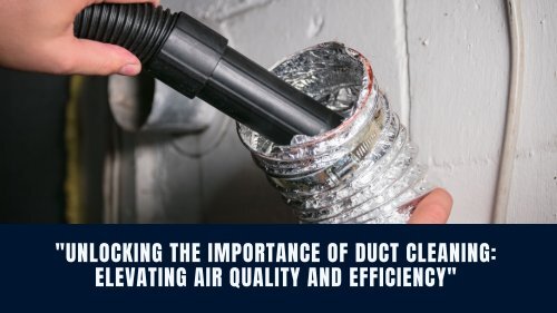 "Unlocking the Importance of Duct Cleaning: Elevating Air Quality and Efficiency"